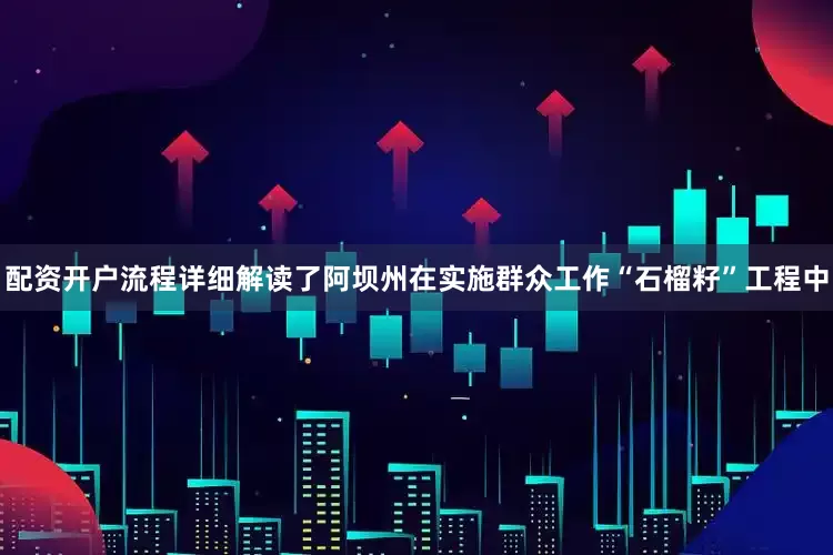 配资开户流程详细解读了阿坝州在实施群众工作“石榴籽”工程中