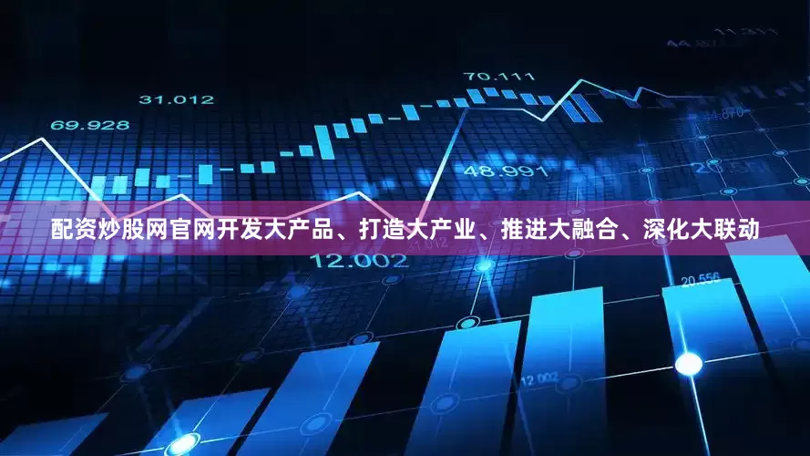 配资炒股网官网开发大产品、打造大产业、推进大融合、深化大联动