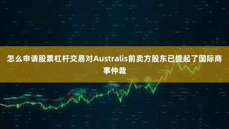 怎么申请股票杠杆交易对Australis前卖方股东已提起了国际商事仲裁