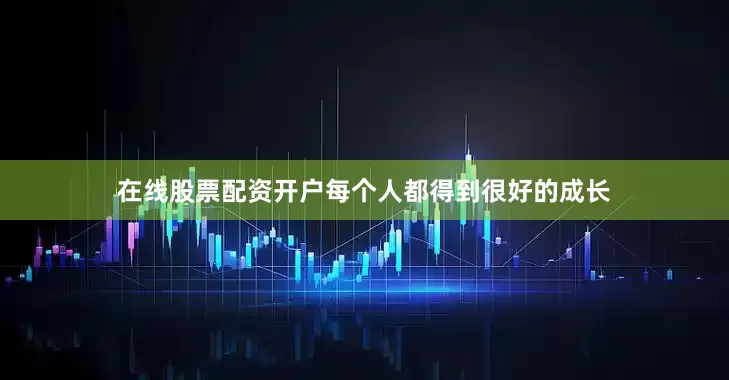 在线股票配资开户每个人都得到很好的成长
