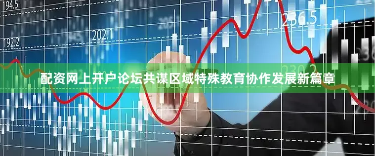 配资网上开户论坛共谋区域特殊教育协作发展新篇章