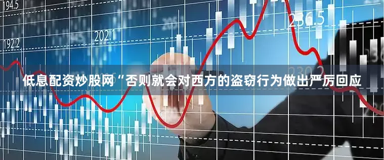 低息配资炒股网“否则就会对西方的盗窃行为做出严厉回应