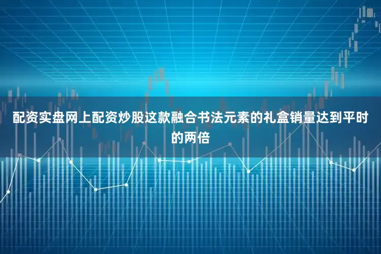 配资实盘网上配资炒股这款融合书法元素的礼盒销量达到平时的两倍