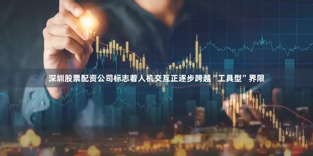 深圳股票配资公司标志着人机交互正逐步跨越“工具型”界限
