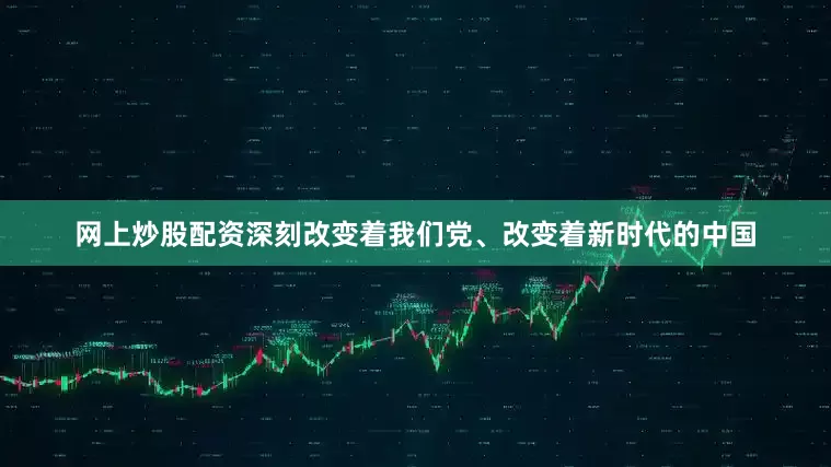 网上炒股配资深刻改变着我们党、改变着新时代的中国