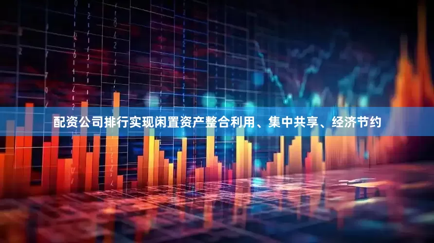 配资公司排行实现闲置资产整合利用、集中共享、经济节约