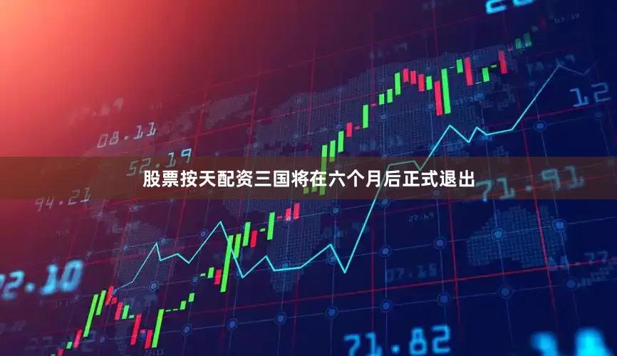 股票按天配资三国将在六个月后正式退出