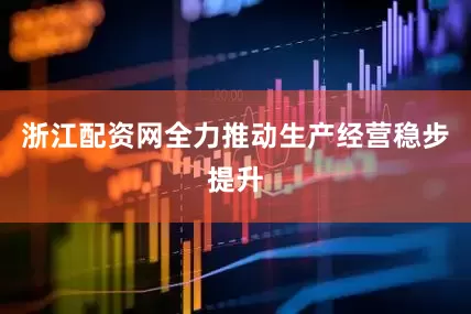 浙江配资网全力推动生产经营稳步提升