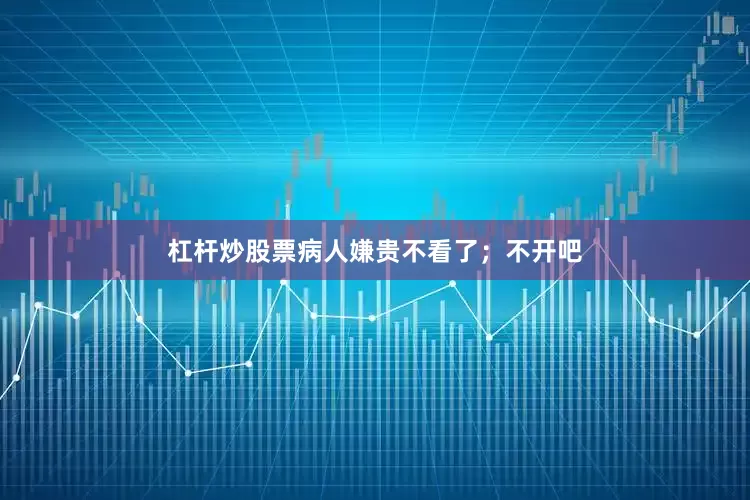 杠杆炒股票病人嫌贵不看了；不开吧