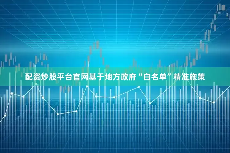 配资炒股平台官网基于地方政府“白名单”精准施策