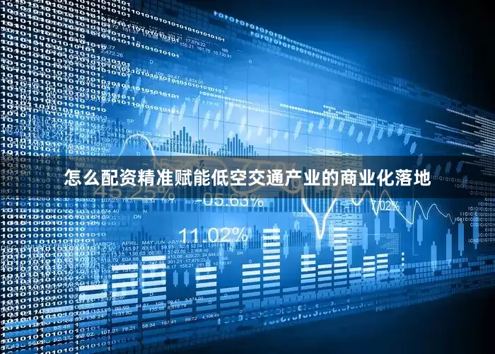 怎么配资精准赋能低空交通产业的商业化落地