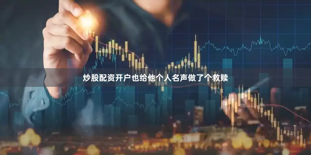炒股配资开户也给他个人名声做了个救赎