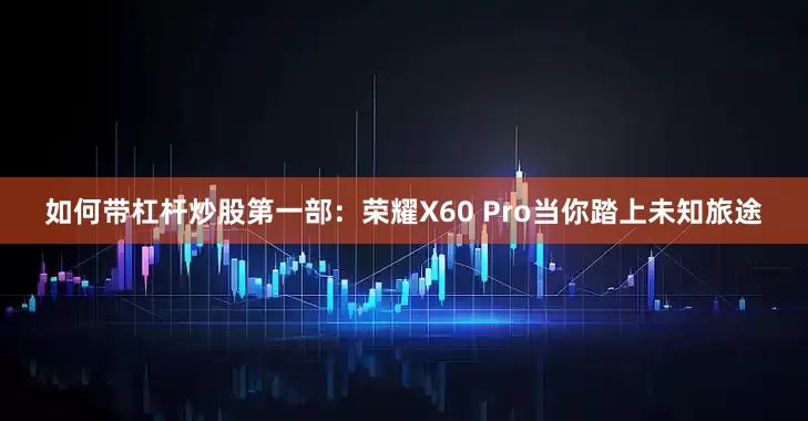 如何带杠杆炒股第一部：荣耀X60 Pro当你踏上未知旅途