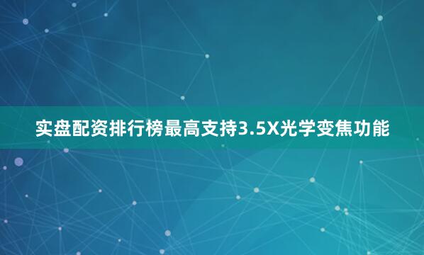 实盘配资排行榜最高支持3.5X光学变焦功能
