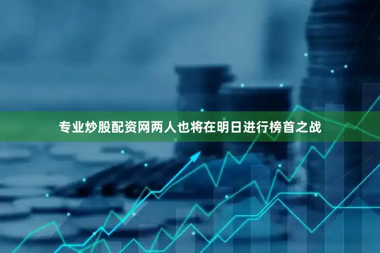 专业炒股配资网两人也将在明日进行榜首之战