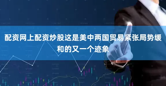 配资网上配资炒股这是美中两国贸易紧张局势缓和的又一个迹象