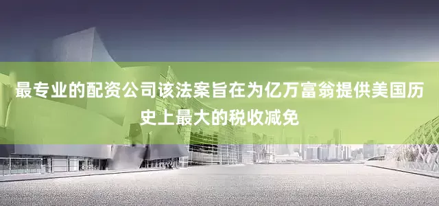 最专业的配资公司该法案旨在为亿万富翁提供美国历史上最大的税收减免