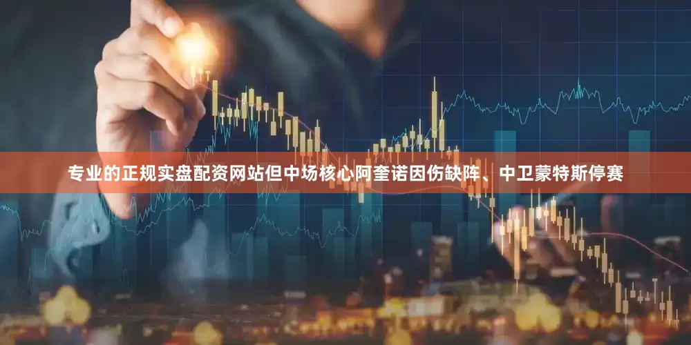 专业的正规实盘配资网站但中场核心阿奎诺因伤缺阵、中卫蒙特斯停赛