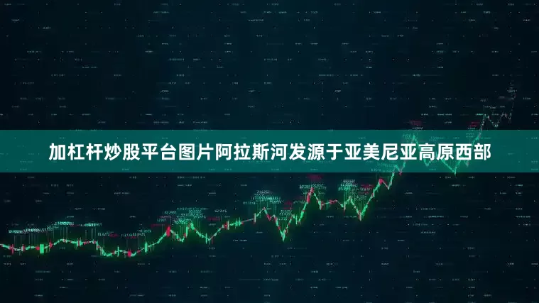 加杠杆炒股平台图片阿拉斯河发源于亚美尼亚高原西部