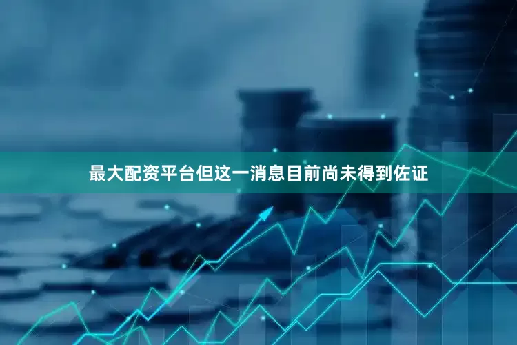 最大配资平台但这一消息目前尚未得到佐证