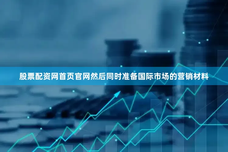 股票配资网首页官网然后同时准备国际市场的营销材料