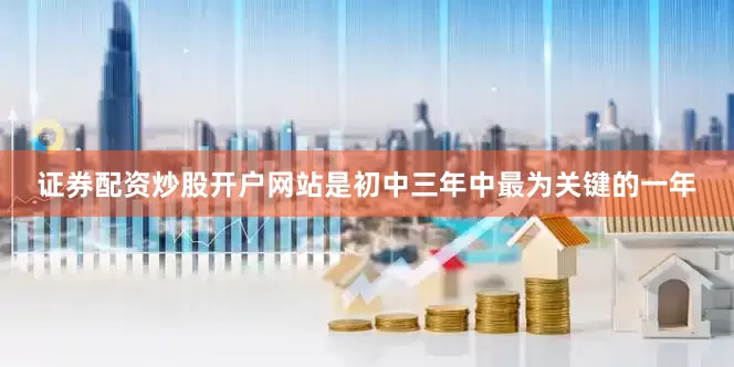 证券配资炒股开户网站是初中三年中最为关键的一年