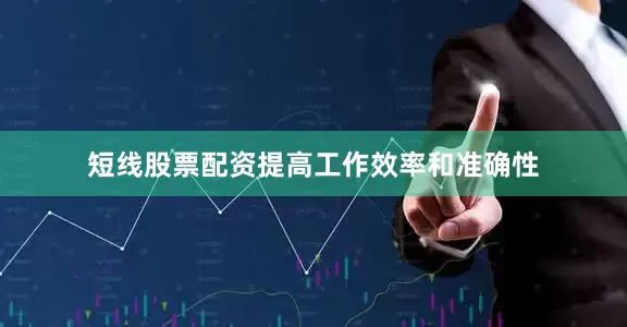 短线股票配资提高工作效率和准确性