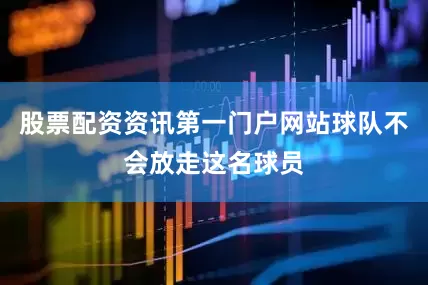 股票配资资讯第一门户网站球队不会放走这名球员