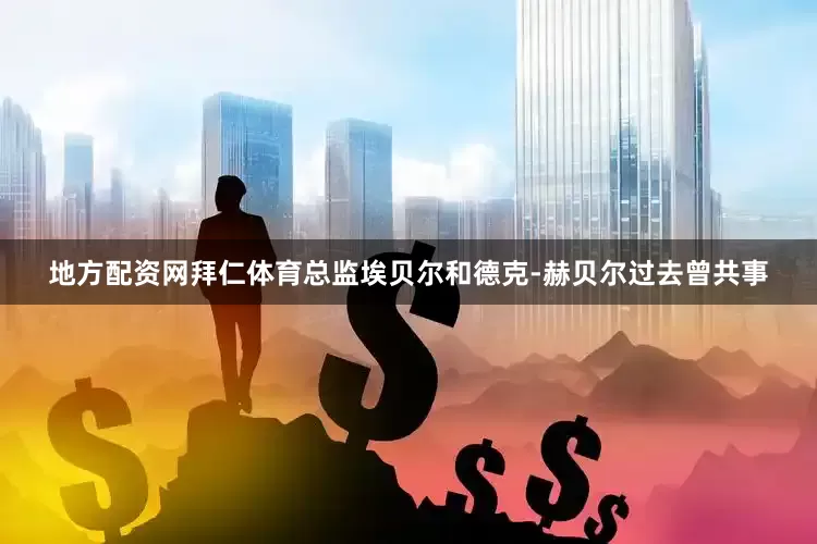 地方配资网拜仁体育总监埃贝尔和德克-赫贝尔过去曾共事