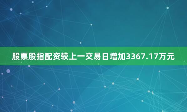 股票股指配资较上一交易日增加3367.17万元
