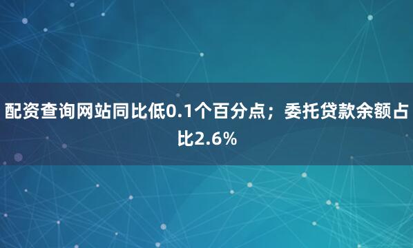配资查询网站同比低0.1个百分点；委托贷款余额占比2.6%