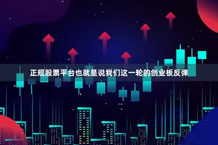 正规股票平台也就是说我们这一轮的创业板反弹