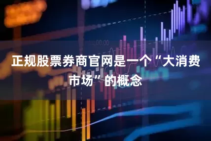 正规股票券商官网是一个“大消费市场”的概念