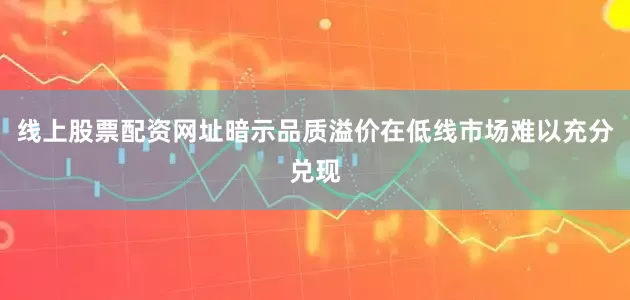 线上股票配资网址暗示品质溢价在低线市场难以充分兑现