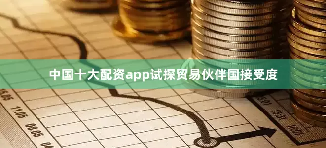 中国十大配资app试探贸易伙伴国接受度