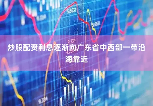 炒股配资利息逐渐向广东省中西部一带沿海靠近
