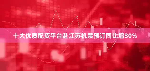 十大优质配资平台赴江苏机票预订同比增80%