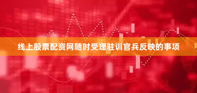 线上股票配资网随时受理驻训官兵反映的事项