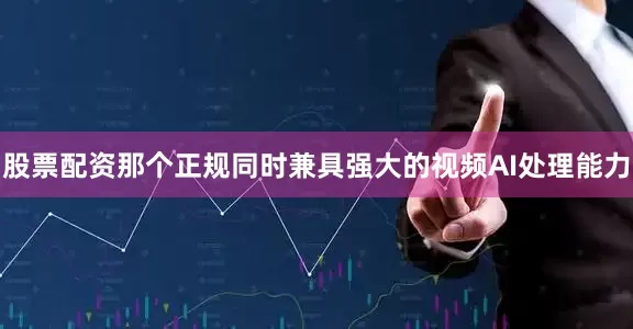 股票配资那个正规同时兼具强大的视频AI处理能力