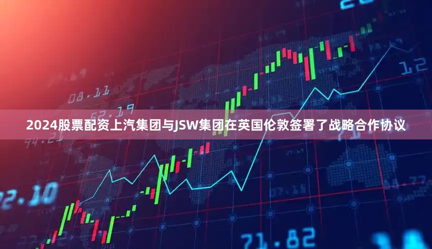 2024股票配资上汽集团与JSW集团在英国伦敦签署了战略合作协议