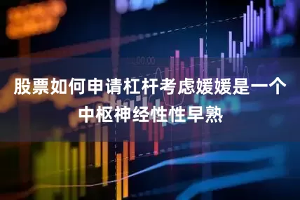股票如何申请杠杆考虑媛媛是一个中枢神经性性早熟