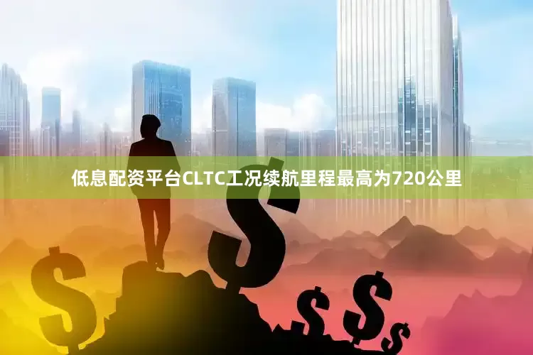 低息配资平台CLTC工况续航里程最高为720公里