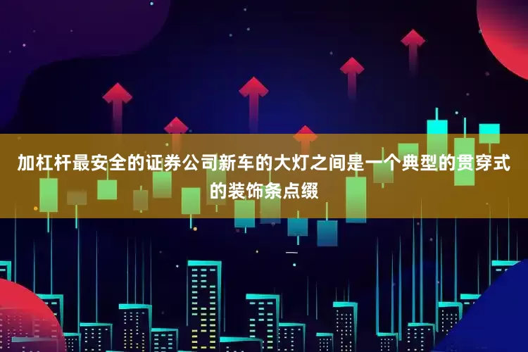 加杠杆最安全的证券公司新车的大灯之间是一个典型的贯穿式的装饰条点缀