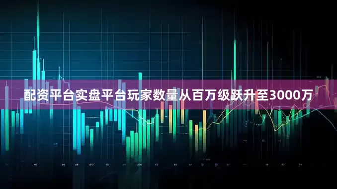 配资平台实盘平台玩家数量从百万级跃升至3000万