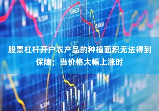股票杠杆开户农产品的种植面积无法得到保障；当价格大幅上涨时