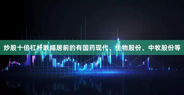 炒股十倍杠杆跌幅居前的有国药现代、生物股份、中牧股份等