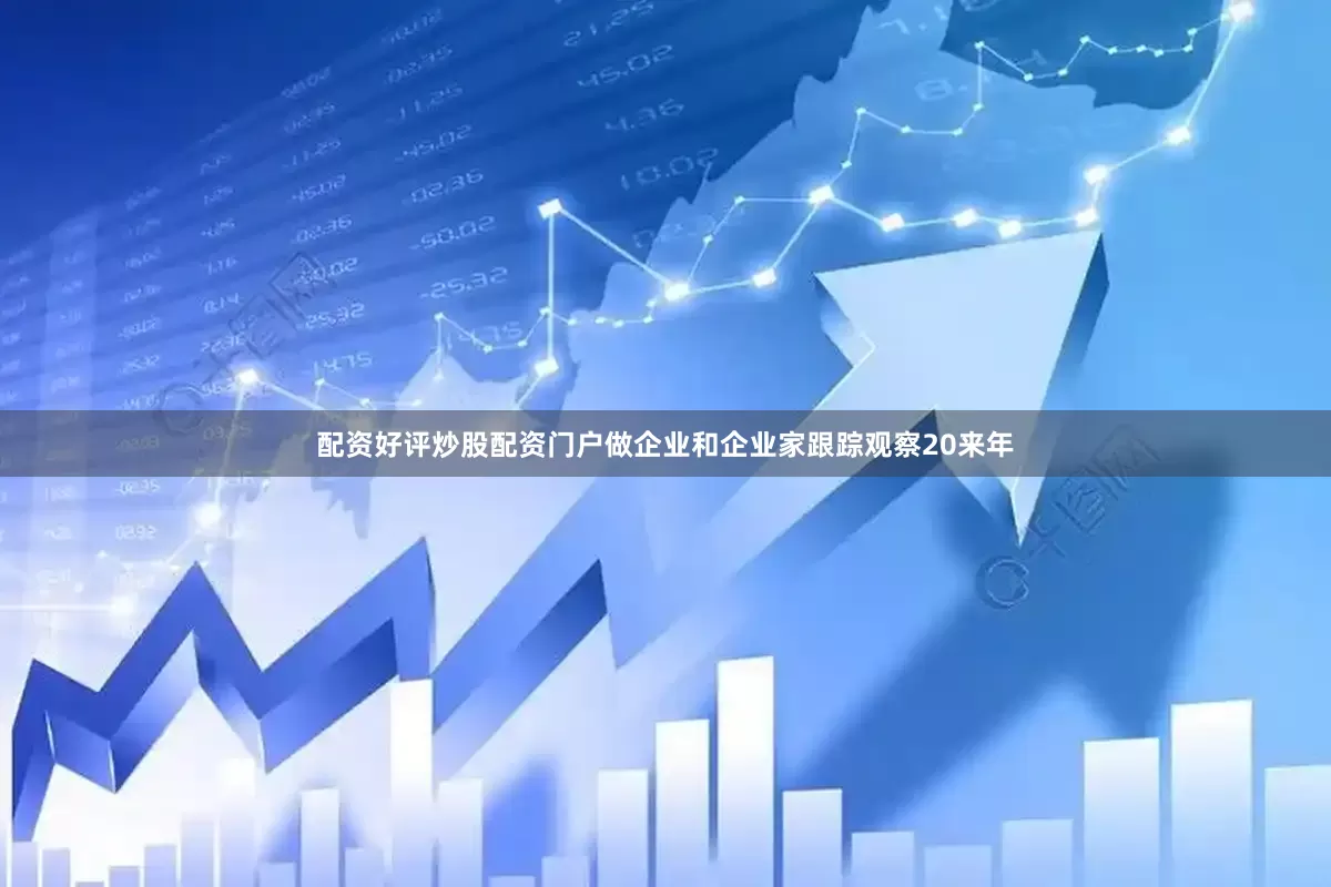 配资好评炒股配资门户　　做企业和企业家跟踪观察20来年