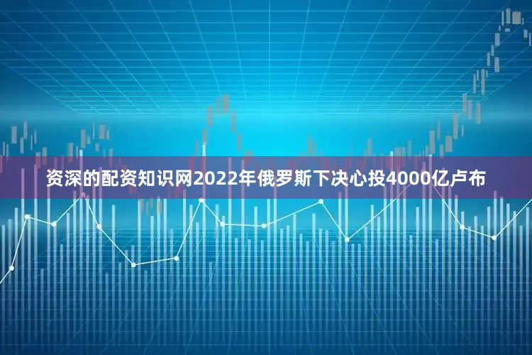 资深的配资知识网2022年俄罗斯下决心投4000亿卢布