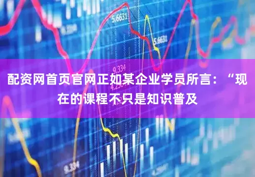 配资网首页官网正如某企业学员所言：“现在的课程不只是知识普及