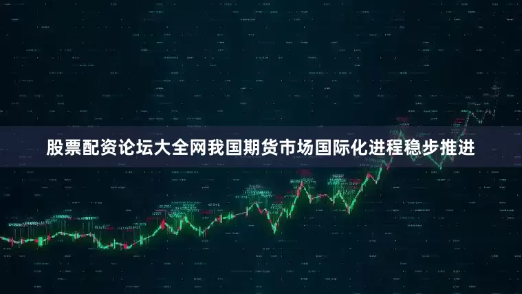 股票配资论坛大全网我国期货市场国际化进程稳步推进